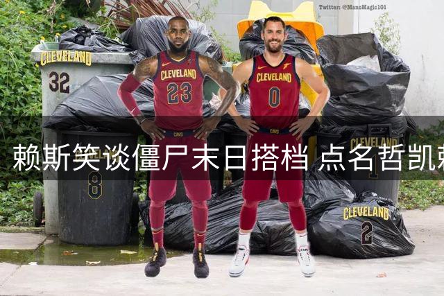 赖斯笑谈僵尸末日搭档 点名哲凯赖什有威慑力